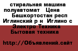 стиральная машина полуавтомат › Цена ­ 2 000 - Башкортостан респ., Иглинский р-н, Иглино с. Электро-Техника » Бытовая техника   